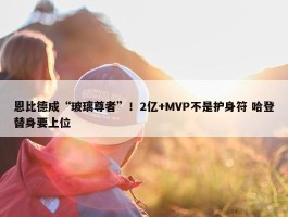 恩比德成“玻璃尊者”！2亿+MVP不是护身符 哈登替身要上位