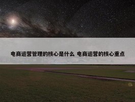 电商运营管理的核心是什么 电商运营的核心重点