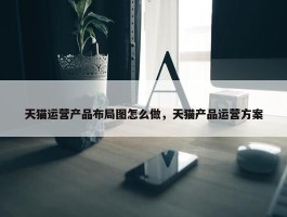 天猫运营产品布局图怎么做，天猫产品运营方案