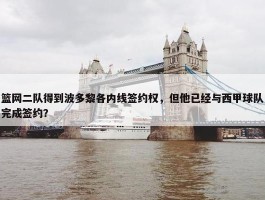 篮网二队得到波多黎各内线签约权，但他已经与西甲球队完成签约？