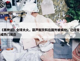 《黑神话》全球大火，葫芦瓶饮料在国外被疯抢，已经变成热门周边