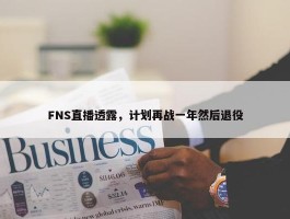 FNS直播透露，计划再战一年然后退役