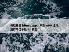 微软开源 bitnet.cpp：不靠 GPU 本地运行千亿参数 AI 模型