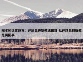 魔术师谈雷迪克：评论员转型教练很难 批评球员和执教是两回事