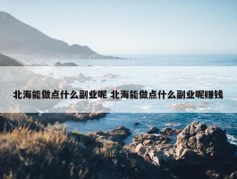 北海能做点什么副业呢 北海能做点什么副业呢赚钱