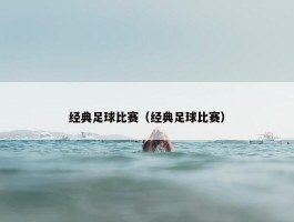 经典足球比赛（经典足球比赛）