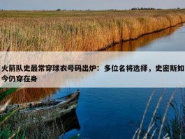 火箭队史最常穿球衣号码出炉：多位名将选择，史密斯如今仍穿在身