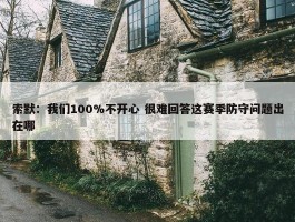 索默：我们100%不开心 很难回答这赛季防守问题出在哪