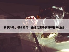 赛事升级，报名启动！叠速之王争霸赛等你来挑战~