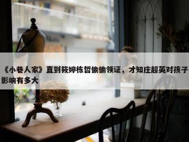 《小巷人家》直到筱婷栋哲偷偷领证，才知庄超英对孩子影响有多大