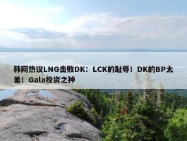 韩网热议LNG击败DK：LCK的耻辱！DK的BP太差！Gala投资之神