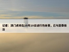 记者：津门虎将在10月10日进行热身赛，已与亚泰接洽