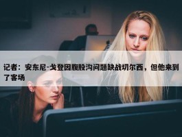 记者：安东尼-戈登因腹股沟问题缺战切尔西，但他来到了客场