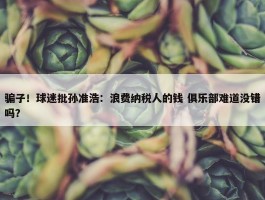 骗子！球迷批孙准浩：浪费纳税人的钱 俱乐部难道没错吗？