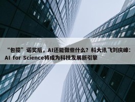 “包揽”诺奖后，AI还能做些什么？科大讯飞刘庆峰：AI for Science将成为科技发展新引擎