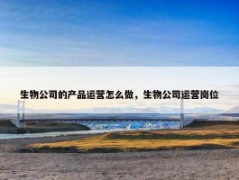 生物公司的产品运营怎么做，生物公司运营岗位