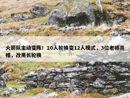 火箭队主动变阵！10人轮换变12人模式，3位老将亮相，改用长轮换