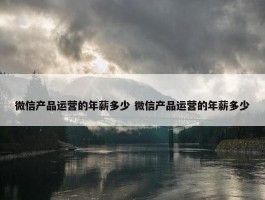 微信产品运营的年薪多少 微信产品运营的年薪多少