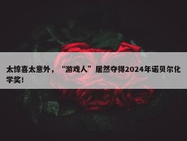 太惊喜太意外，“游戏人”居然夺得2024年诺贝尔化学奖！