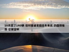 10月卖了140辆 但对普通家庭选车来说 仍值得推荐 它便宜啊