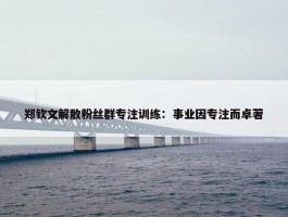 郑钦文解散粉丝群专注训练：事业因专注而卓著