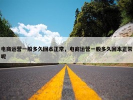 电商运营一般多久回本正常，电商运营一般多久回本正常呢