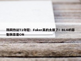 韩网热议T1夺冠：Faker真的太狠了！BLG的罪魁祸首是ON