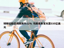 特斯拉股价周四飙升22% 马斯克身家大涨335亿美元