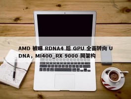 AMD 被曝 RDNA4 后 GPU 全面转向 UDNA，MI400_RX 9000 同架构