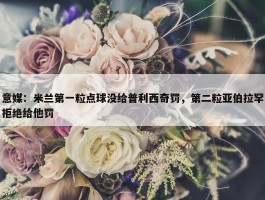 意媒：米兰第一粒点球没给普利西奇罚，第二粒亚伯拉罕拒绝给他罚