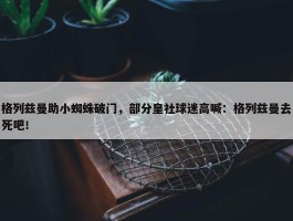 格列兹曼助小蜘蛛破门，部分皇社球迷高喊：格列兹曼去死吧！