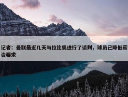 记者：曼联最近几天与拉比奥进行了谈判，球员已降低薪资要求