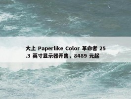 大上 Paperlike Color 革命者 25.3 英寸显示器开售，8489 元起