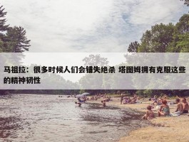 马祖拉：很多时候人们会错失绝杀 塔图姆拥有克服这些的精神韧性