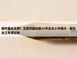 国乒最水王牌？王楚钦回应被14岁无名小卒爆冷：输在自己失误过多