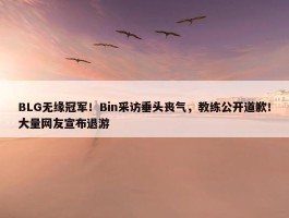 BLG无缘冠军！Bin采访垂头丧气，教练公开道歉！大量网友宣布退游