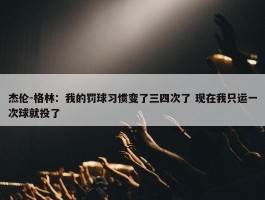 杰伦-格林：我的罚球习惯变了三四次了 现在我只运一次球就投了