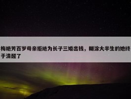 梅艳芳百岁母亲拒绝为长子三婚出钱，糊涂大半生的她终于清醒了