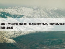 周琦正式回应复出话题！第二阶段会出战，到时搭配陈盈骏挡拆无解