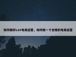 如何做好o20电商运营，如何做一个合格的电商运营