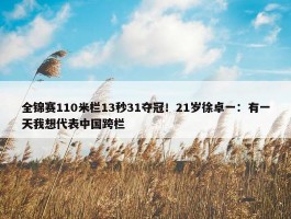 全锦赛110米栏13秒31夺冠！21岁徐卓一：有一天我想代表中国跨栏