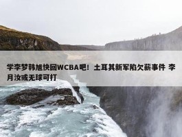 学李梦韩旭快回WCBA吧！土耳其新军陷欠薪事件 李月汝或无球可打