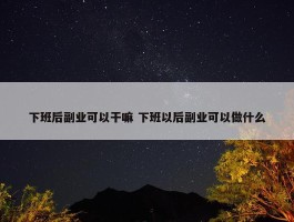 下班后副业可以干嘛 下班以后副业可以做什么