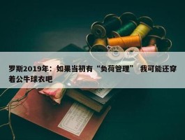 罗斯2019年：如果当初有“负荷管理” 我可能还穿着公牛球衣吧