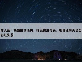 非人哉：杨戬拼命洗狗，哮天被洗秃头，观音让哮天长出彩虹头发