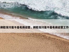 刷脸支付是不是电商运营，刷脸支付是不是电商运营工作