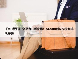 《MH荒野》全平台B测火爆：Steam超6万玩家排队等待