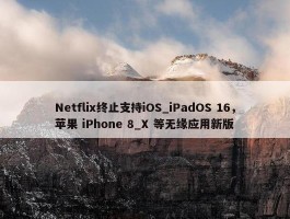 Netflix终止支持iOS_iPadOS 16，苹果 iPhone 8_X 等无缘应用新版