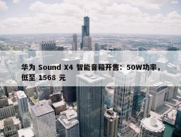 华为 Sound X4 智能音箱开售：50W功率，低至 1568 元