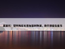 莫雷托：楚阿梅尼无意加盟利物浦，他只想留在皇马